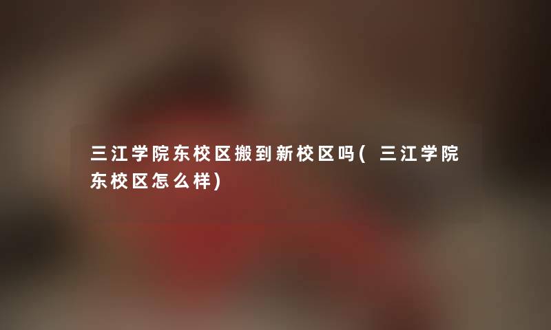 三江学院东校区搬到新校区吗(三江学院东校区怎么样) 三江学院东校区搬到新校区吗(三江学院东校区怎么样)