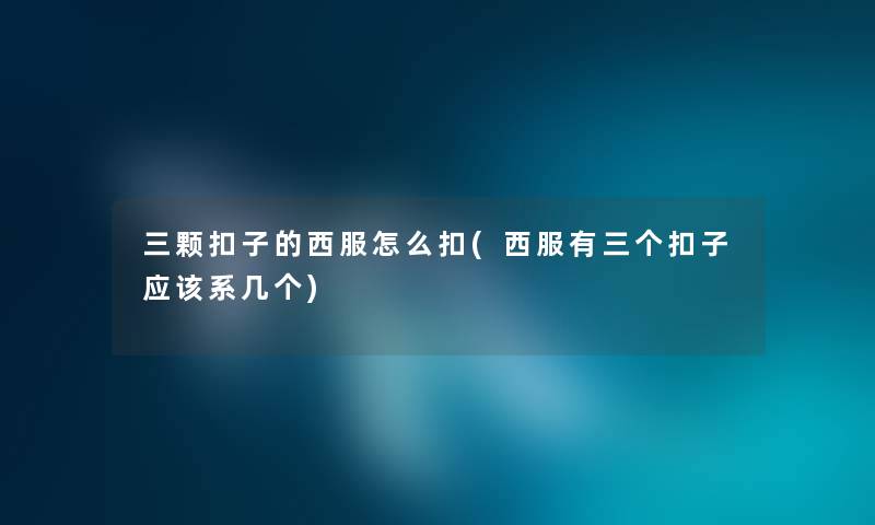 三颗扣子的西服怎么扣(西服有三个扣子应该系几个) 三颗扣子的西服怎么扣(西服有三个扣子应该系几个)