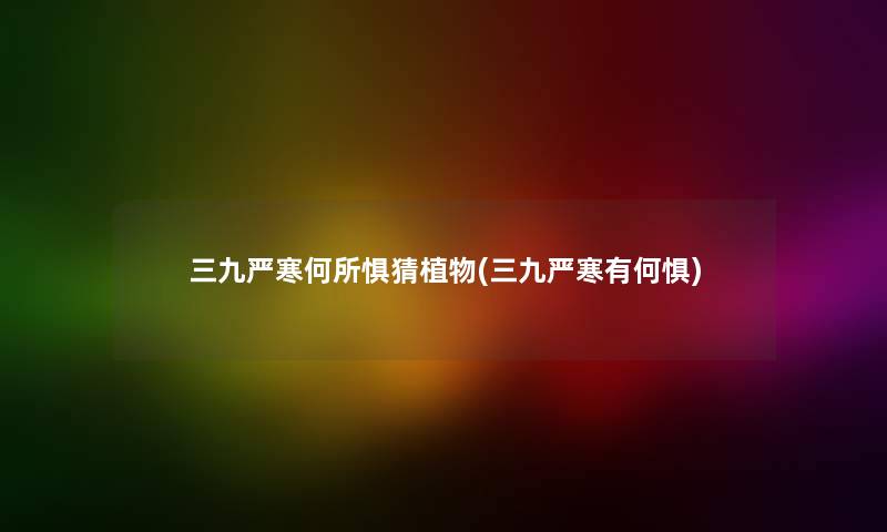 三九严寒何所惧猜植物(三九严寒有何惧) 三九严寒何所惧猜植物(三九严寒有何惧)