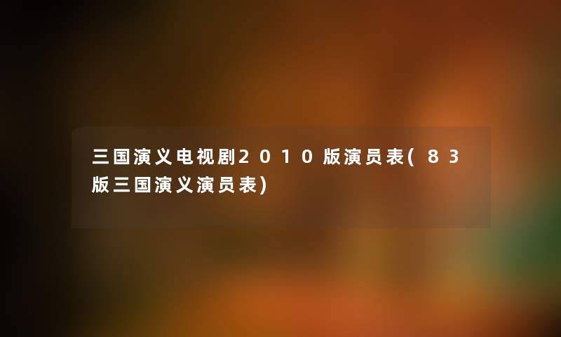 三国演义电视剧2010版演员表(83版三国演义演员表) 三国演义电视剧2010版演员表(83版三国演义演员表)