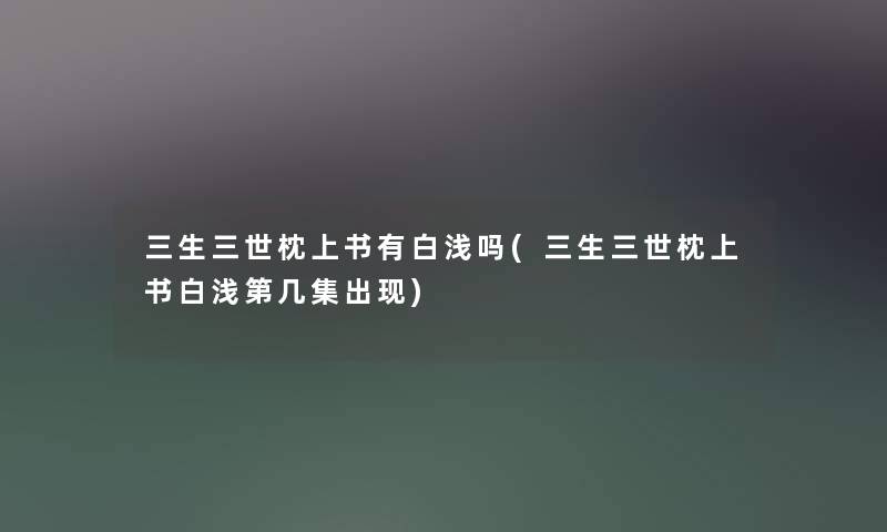 三生三世枕上书有白浅吗(三生三世枕上书白浅第几集出现) 三生三世枕上书有白浅吗(三生三世枕上书白浅第几集出现)