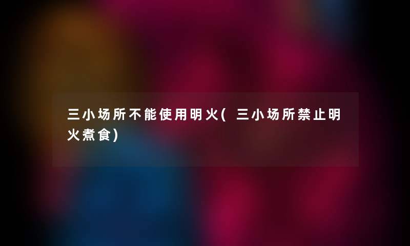 三小场所不能使用明火(三小场所禁止明火煮食) 三小场所不能使用明火(三小场所禁止明火煮食)