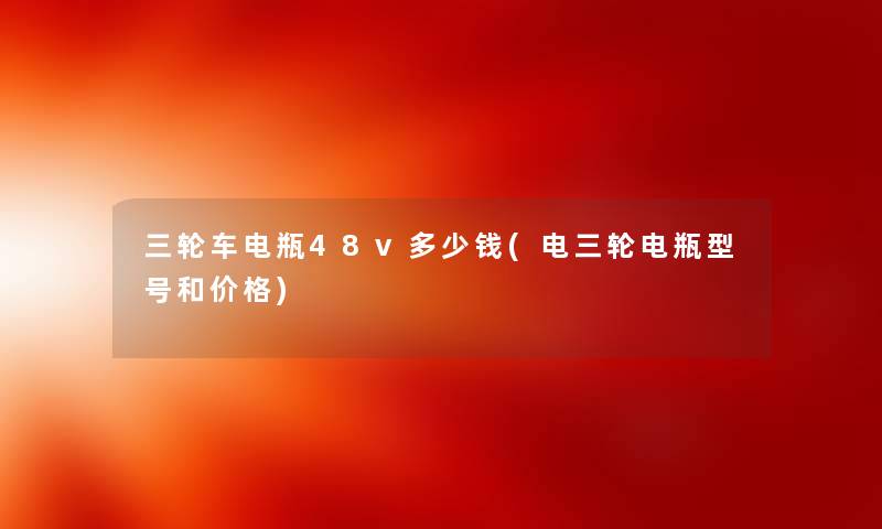 三轮车电瓶48v多少钱(电三轮电瓶型号和价格) 三轮车电瓶48v多少钱(电三轮电瓶型号和价格)