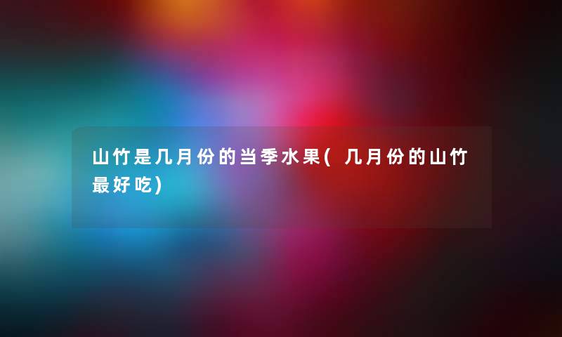 山竹是几月份的当季水果(几月份的山竹好吃) 山竹是几月份的当季水果(几月份的山竹好吃)