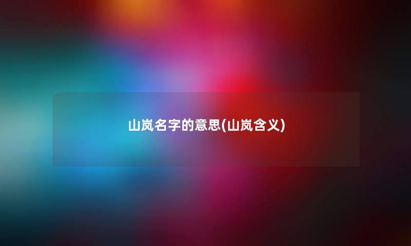 山岚名字的意思(山岚含义) 山岚名字的意思(山岚含义)