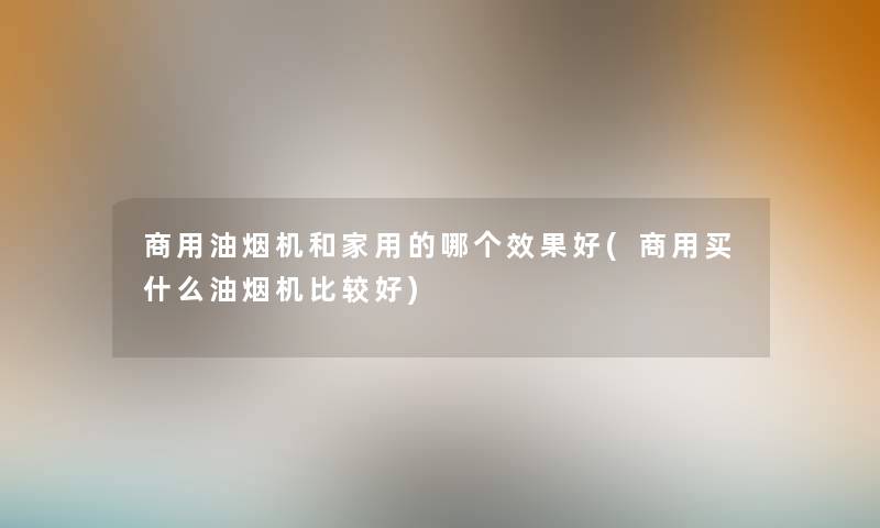 商用油烟机和家用的哪个效果好(商用买什么油烟机比较好) 商用油烟机和家用的哪个效果好(商用买什么油烟机比较好)