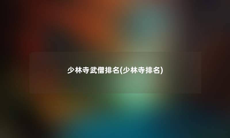 少林寺武僧推荐(少林寺推荐) 少林寺武僧推荐(少林寺推荐)