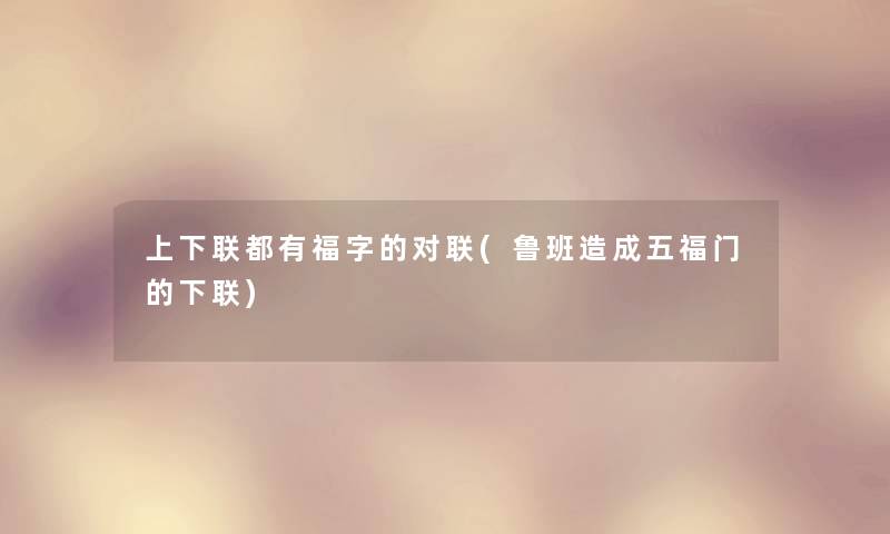 上下联都有福字的对联(鲁班造成五福门的下联) 上下联都有福字的对联(鲁班造成五福门的下联)