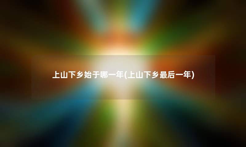 上山下乡始于哪一年(上山下乡这里要说一年) 上山下乡始于哪一年(上山下乡这里要说一年)