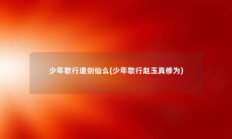 少年歌行道剑仙么(少年歌行赵玉真修为) 少年歌行道剑仙么(少年歌行赵玉真修为)