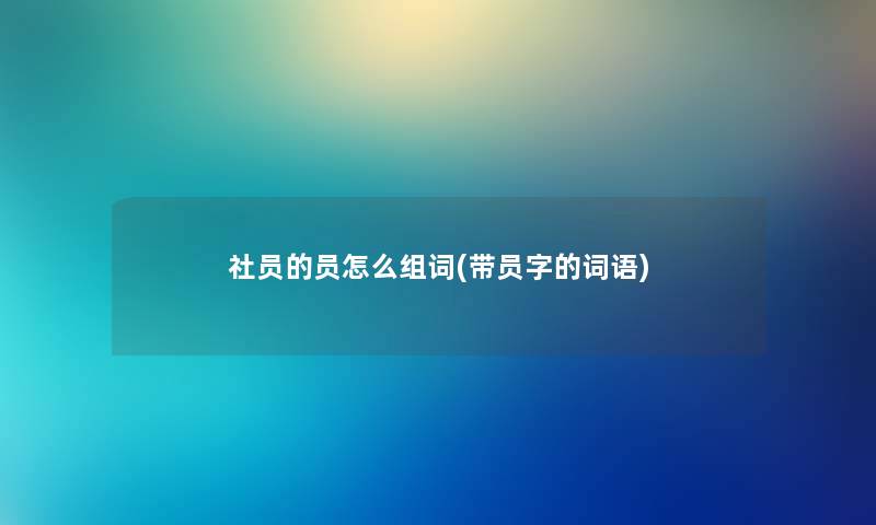 社员的员怎么组词(带员字的词语) 社员的员怎么组词(带员字的词语)