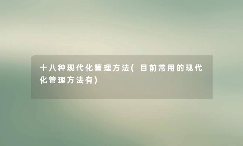 十八种现代化管理方法(目前常用的现代化管理方法有) 十八种现代化管理方法(目前常用的现代化管理方法有)