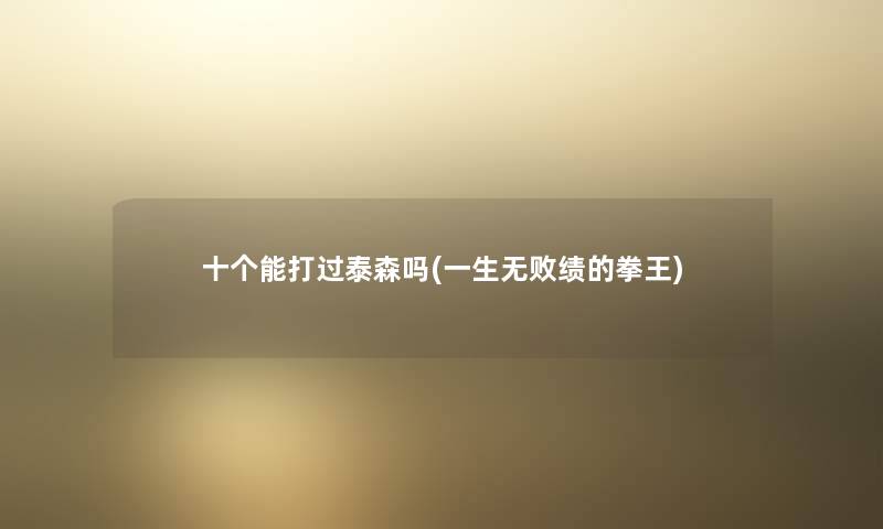 十个能打过泰森吗(一生无败绩的拳王) 十个能打过泰森吗(一生无败绩的拳王)