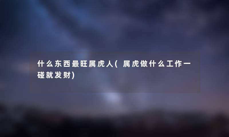 什么东西旺属虎人(属虎做什么工作一碰就发财) 什么东西旺属虎人(属虎做什么工作一碰就发财)