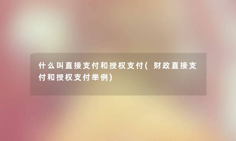 什么叫直接支付和授权支付(财政直接支付和授权支付举例) 什么叫直接支付和授权支付(财政直接支付和授权支付举例)