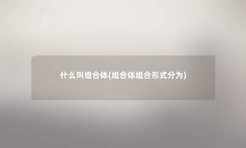 什么叫组合体(组合体组合形式分为) 什么叫组合体(组合体组合形式分为)