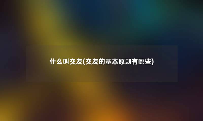 什么叫交友(交友的基本原则有哪些) 什么叫交友(交友的基本原则有哪些)