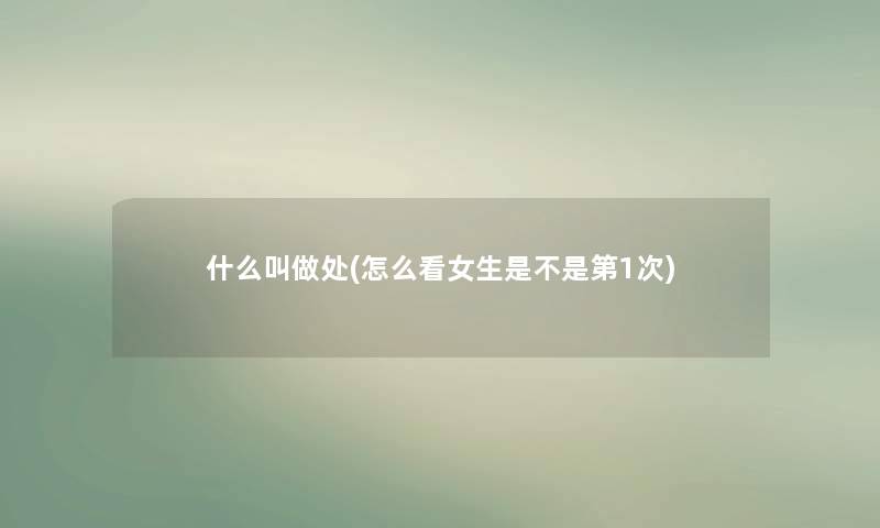 什么叫做处(怎么看女生是不是第1次) 什么叫做处(怎么看女生是不是第1次)