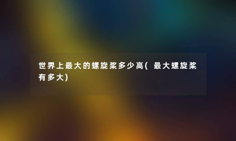 世界上大的螺旋桨多少高(大螺旋桨有多大) 世界上大的螺旋桨多少高(大螺旋桨有多大)