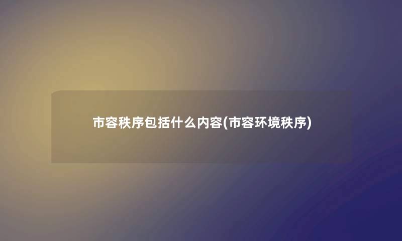 市容秩序包括什么内容(市容环境秩序) 市容秩序包括什么内容(市容环境秩序)