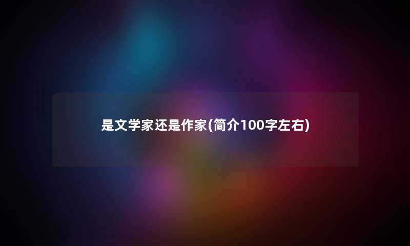 是文学家还是作家(简介100字左右) 是文学家还是作家(简介100字左右)