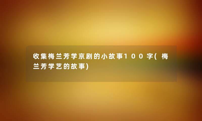 收集梅兰芳学京剧的分享100字(梅兰芳学艺的故事) 收集梅兰芳学京剧的分享100字(梅兰芳学艺的故事)