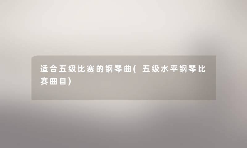 适合五级比赛的钢琴曲(五级水平钢琴比赛曲目) 适合五级比赛的钢琴曲(五级水平钢琴比赛曲目)