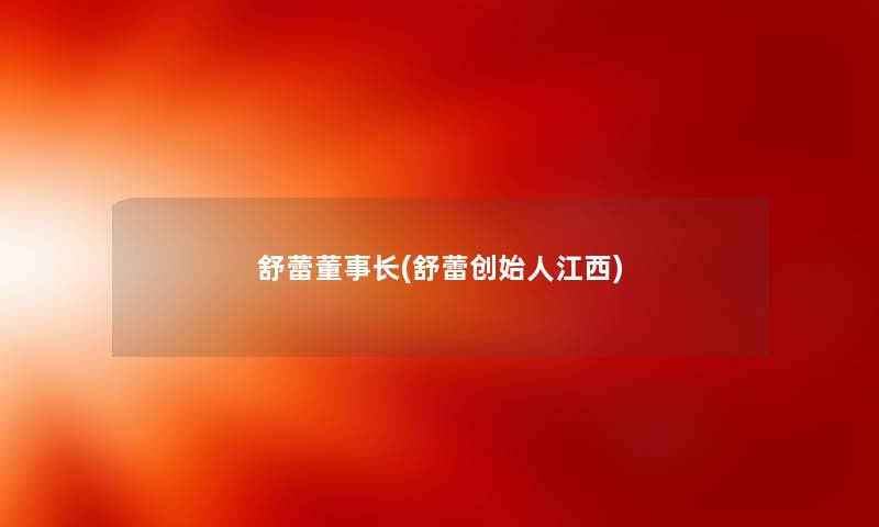 舒蕾董事长想象中哈(舒蕾创始人江西) 舒蕾董事长想象中哈(舒蕾创始人江西)