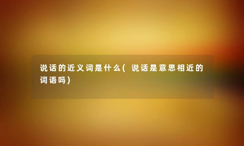 说话的近义词是什么(说话是意思相近的词语吗) 说话的近义词是什么(说话是意思相近的词语吗)