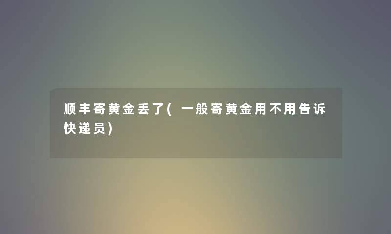 顺丰寄黄金丢了(一般寄黄金用不用告诉快递员) 顺丰寄黄金丢了(一般寄黄金用不用告诉快递员)