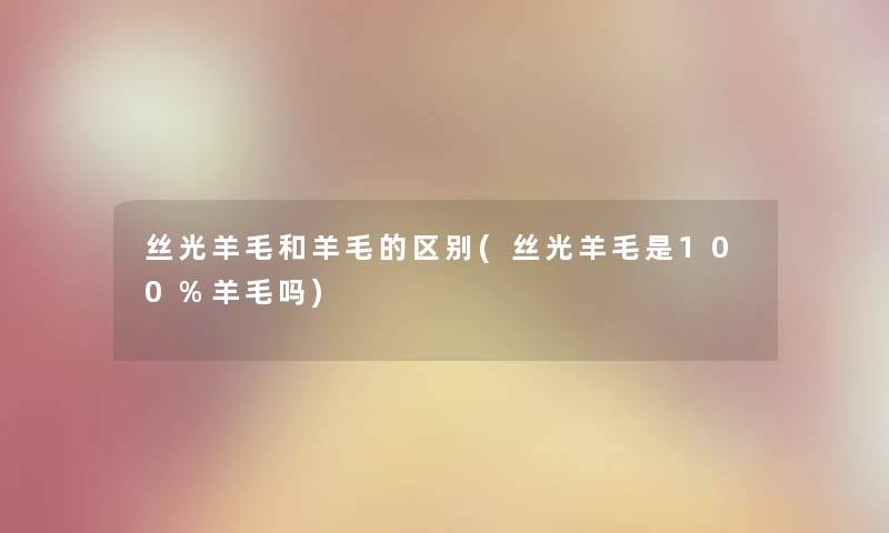 丝光羊毛和羊毛的区别(丝光羊毛是100%羊毛吗) 丝光羊毛和羊毛的区别(丝光羊毛是100%羊毛吗)