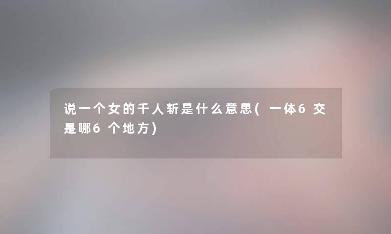说一个女的千人斩是什么意思(一体6交是哪6个地方) 说一个女的千人斩是什么意思(一体6交是哪6个地方)