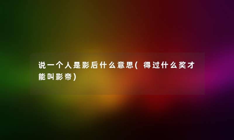 说一个人是影后什么意思(得过什么奖才能叫影帝) 说一个人是影后什么意思(得过什么奖才能叫影帝)