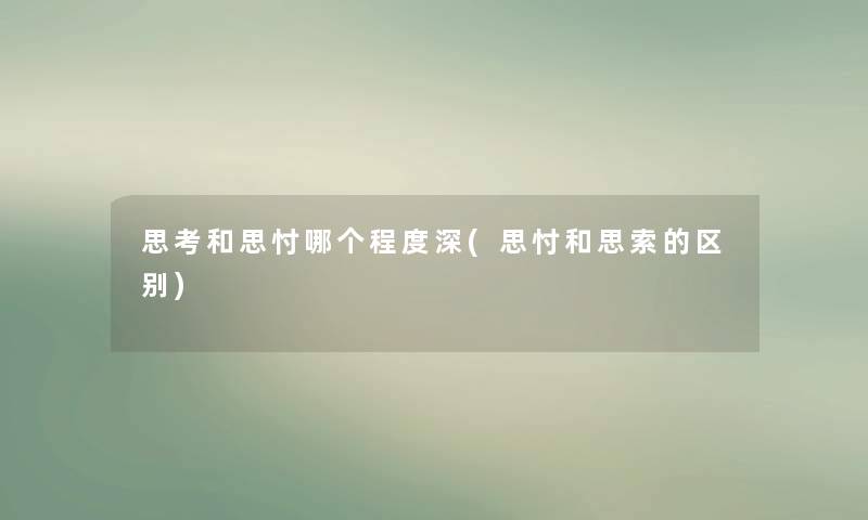 思考和思忖哪个程度深(思忖和思索的区别) 思考和思忖哪个程度深(思忖和思索的区别)