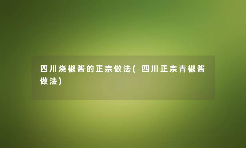 四川烧椒酱的正宗做法(四川正宗青椒酱做法) 四川烧椒酱的正宗做法(四川正宗青椒酱做法)