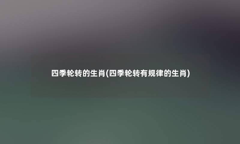 四季轮转的生肖(四季轮转有规律的生肖) 四季轮转的生肖(四季轮转有规律的生肖)