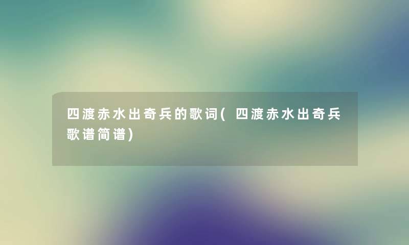 四渡赤水出奇兵的歌词(四渡赤水出奇兵歌谱简谱) 四渡赤水出奇兵的歌词(四渡赤水出奇兵歌谱简谱)