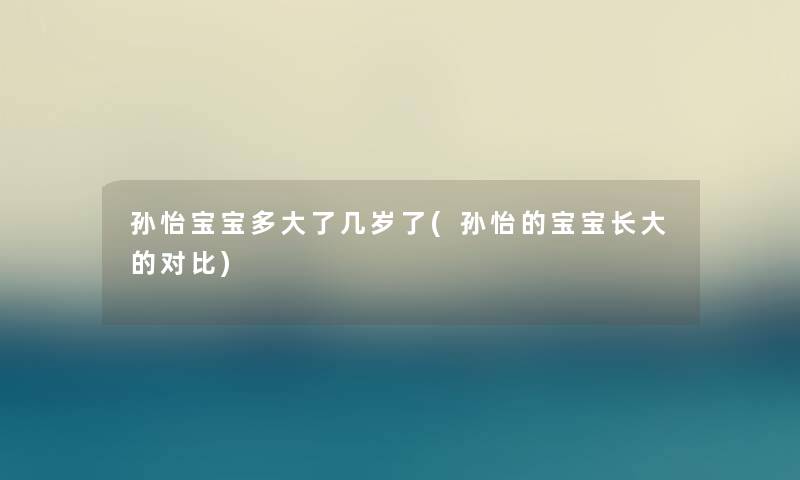 孙怡宝宝多大了几岁了(孙怡的宝宝长大的对比) 孙怡宝宝多大了几岁了(孙怡的宝宝长大的对比)
