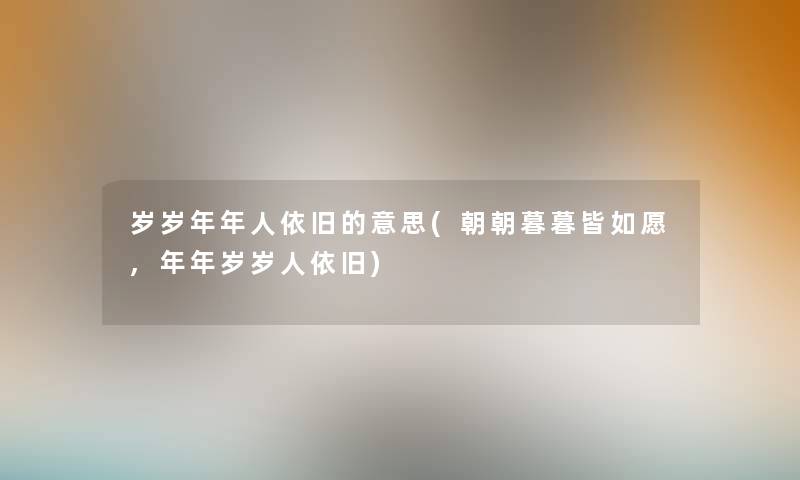 岁岁年年人依旧的意思(朝朝暮暮皆如愿,年年岁岁人依旧) 岁岁年年人依旧的意思(朝朝暮暮皆如愿,年年岁岁人依旧)