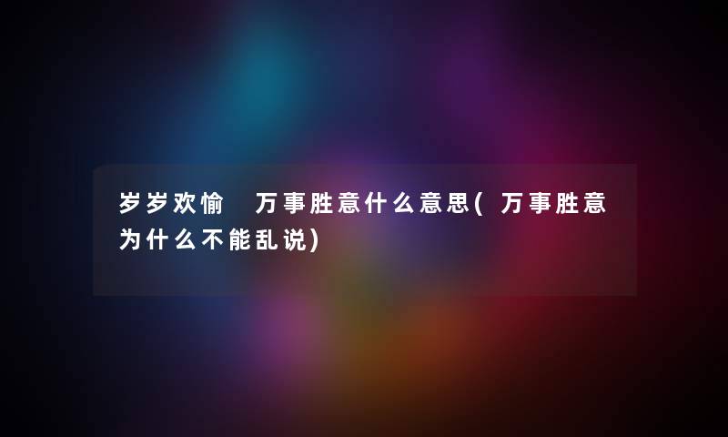 岁岁欢愉 万事胜意什么意思(万事胜意为什么不能乱说) 岁岁欢愉 万事胜意什么意思(万事胜意为什么不能乱说)