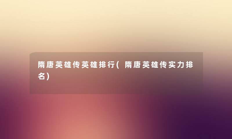 隋唐英雄传英雄整理(隋唐英雄传实力推荐) 隋唐英雄传英雄整理(隋唐英雄传实力推荐)