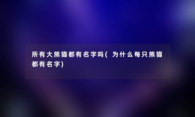 所有大熊猫都有名字吗(为什么每只熊猫都有名字) 所有大熊猫都有名字吗(为什么每只熊猫都有名字)
