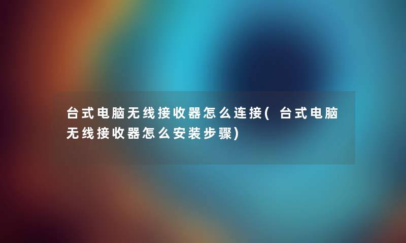 台式电脑无线接收器怎么连接(台式电脑无线接收器怎么安装步骤) 台式电脑无线接收器怎么连接(台式电脑无线接收器怎么安装步骤)
