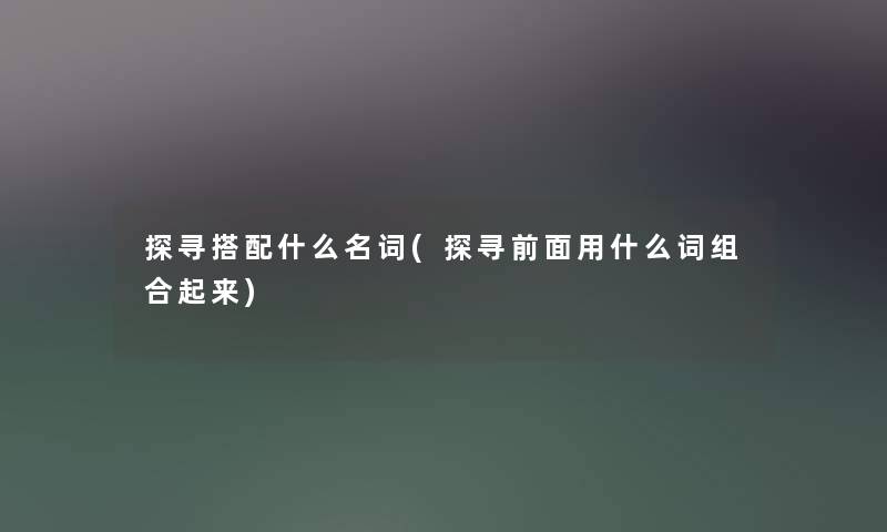 探寻搭配什么名词(探寻前面用什么词组合起来) 探寻搭配什么名词(探寻前面用什么词组合起来)