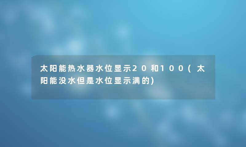 太阳能热水器水位显示20和100(太阳能没水但是水位显示满的) 太阳能热水器水位显示20和100(太阳能没水但是水位显示满的)