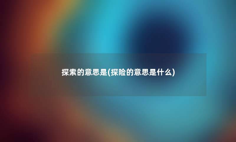 探索的意思是(探险的意思是什么) 探索的意思是(探险的意思是什么)