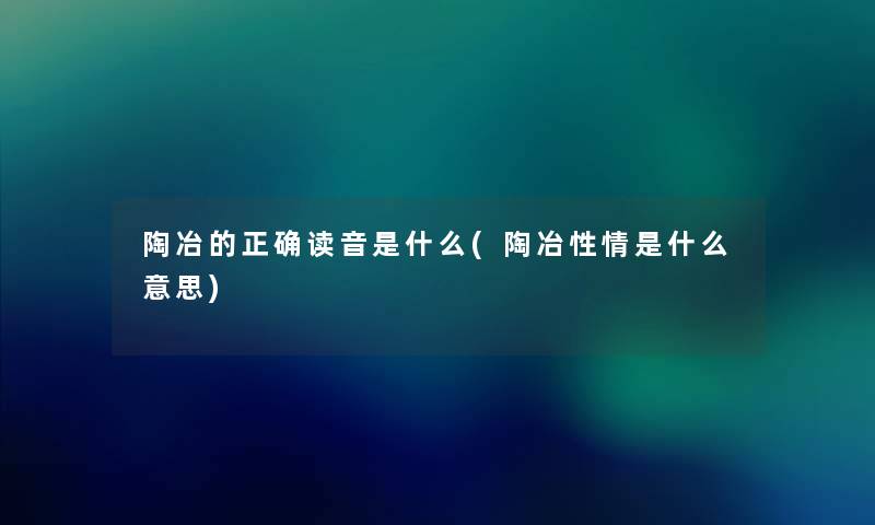 陶冶的正确读音是什么(陶冶性情是什么意思) 陶冶的正确读音是什么(陶冶性情是什么意思)