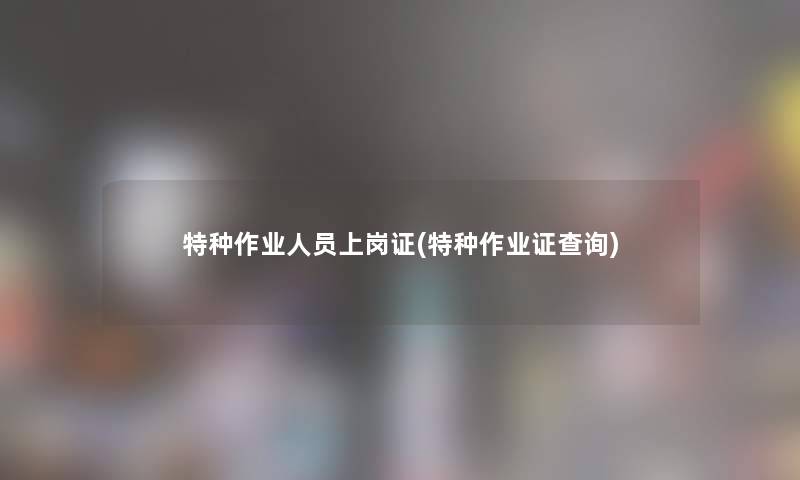 特种作业人员上岗证(特种作业证查阅) 特种作业人员上岗证(特种作业证查阅)