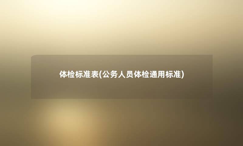 体检标准表(公务人员体检通用标准) 体检标准表(公务人员体检通用标准)
