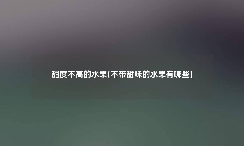 甜度不高的水果(不带甜味的水果有哪些) 甜度不高的水果(不带甜味的水果有哪些)
